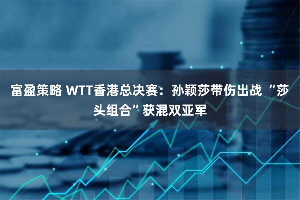 富盈策略 WTT香港总决赛：孙颖莎带伤出战 “莎头组合”获混双亚军