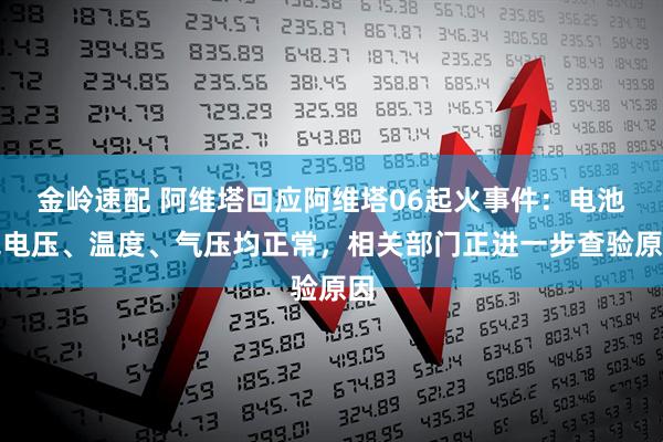 金岭速配 阿维塔回应阿维塔06起火事件：电池包电压、温度、气压均正常，相关部门正进一步查验原因