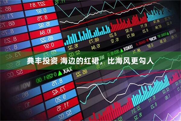 典丰投资 海边的红裙，比海风更勾人