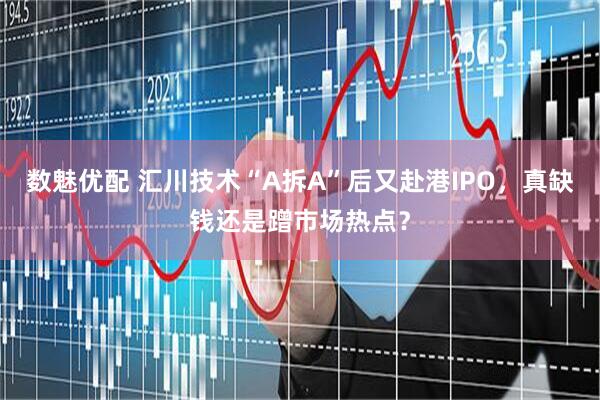 数魅优配 汇川技术“A拆A”后又赴港IPO，真缺钱还是蹭市场热点？