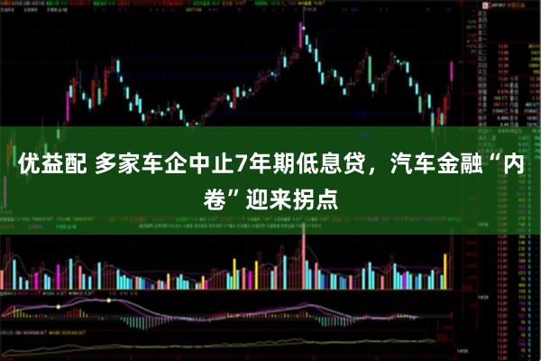 优益配 多家车企中止7年期低息贷，汽车金融“内卷”迎来拐点