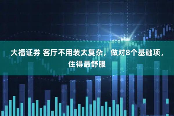 大福证券 客厅不用装太复杂,做对8个基础项,住得最舒服